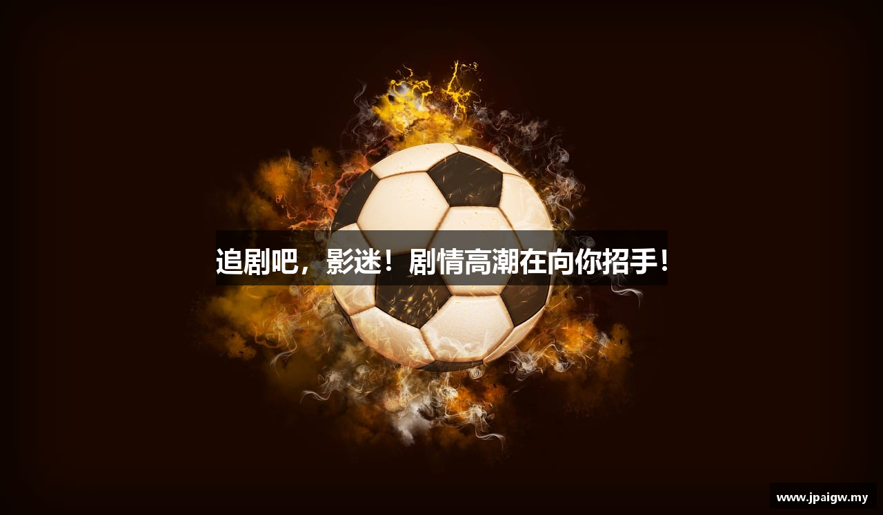 追剧吧，影迷！剧情高潮在向你招手！